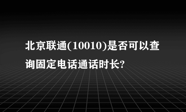 北京联通(10010)是否可以查询固定电话通话时长?