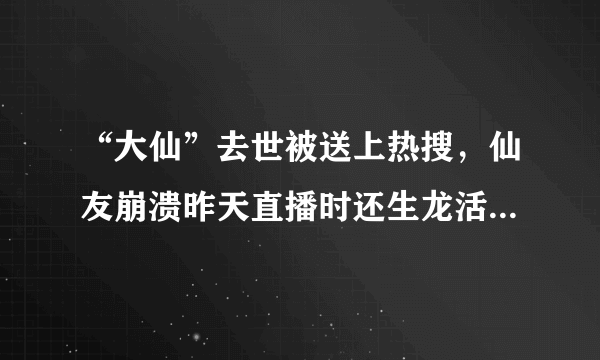 “大仙”去世被送上热搜，仙友崩溃昨天直播时还生龙活虎，随后发现是误会，吓到你了吗？