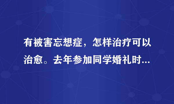 有被害忘想症，怎样治疗可以治愈。去年参加同学婚礼时...