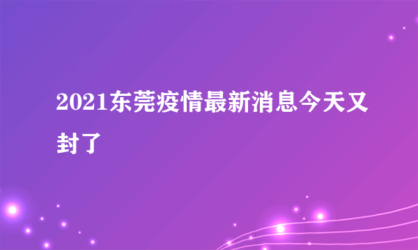 2021东莞疫情最新消息今天又封了