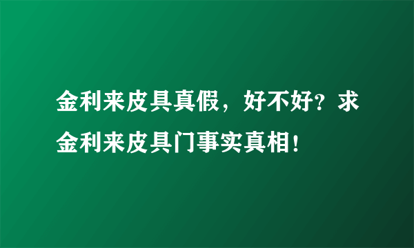 金利来皮具真假，好不好？求金利来皮具门事实真相！