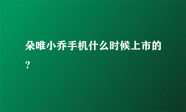 朵唯小乔手机什么时候上市的？