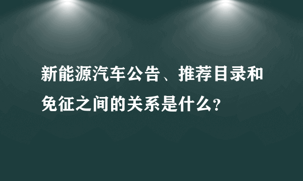 新能源汽车公告、推荐目录和免征之间的关系是什么？