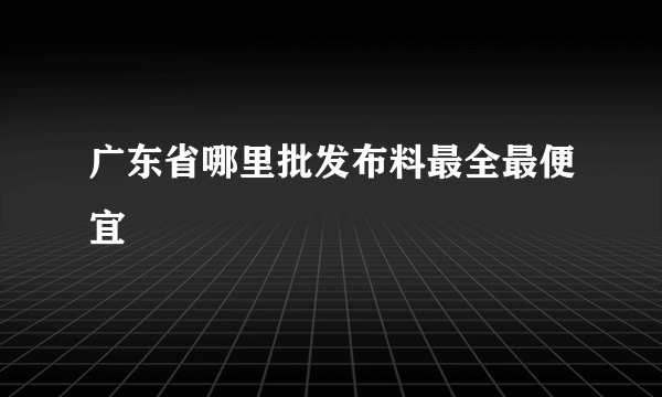 广东省哪里批发布料最全最便宜