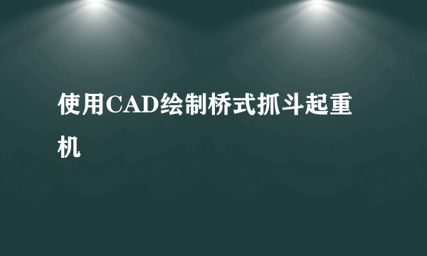 使用CAD绘制桥式抓斗起重机