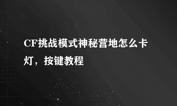 CF挑战模式神秘营地怎么卡灯，按键教程