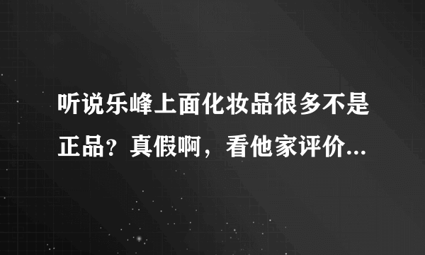 听说乐峰上面化妆品很多不是正品？真假啊，看他家评价确实一般有点犹豫