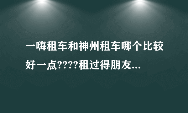 一嗨租车和神州租车哪个比较好一点????租过得朋友说说感受!