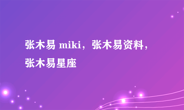 张木易 miki，张木易资料，张木易星座