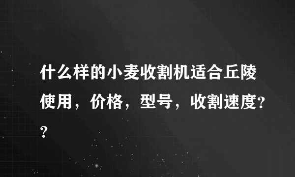 什么样的小麦收割机适合丘陵使用，价格，型号，收割速度？？