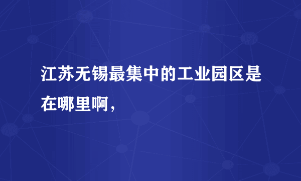 江苏无锡最集中的工业园区是在哪里啊，