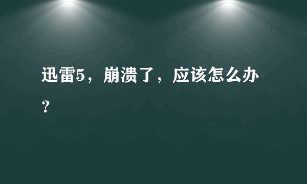 迅雷5，崩溃了，应该怎么办？