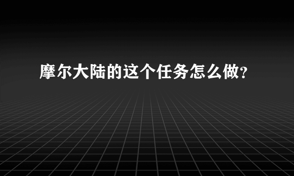 摩尔大陆的这个任务怎么做？