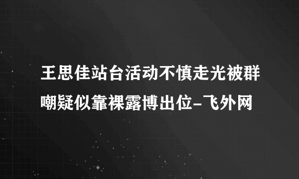 王思佳站台活动不慎走光被群嘲疑似靠裸露博出位-飞外网