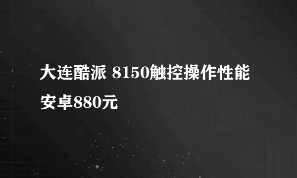 大连酷派 8150触控操作性能安卓880元