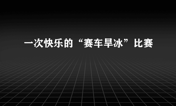 一次快乐的“赛车旱冰”比赛