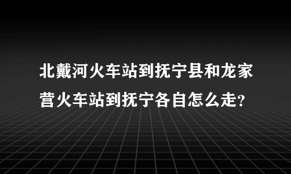 北戴河火车站到抚宁县和龙家营火车站到抚宁各自怎么走？