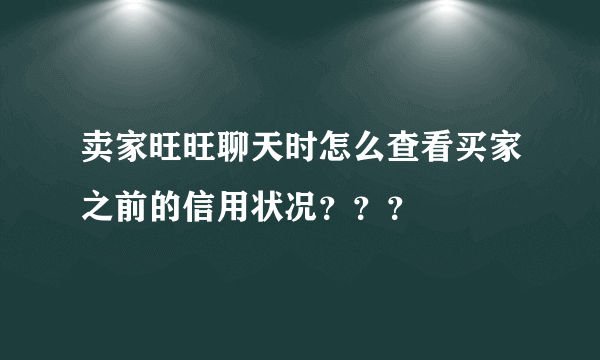 卖家旺旺聊天时怎么查看买家之前的信用状况？？？