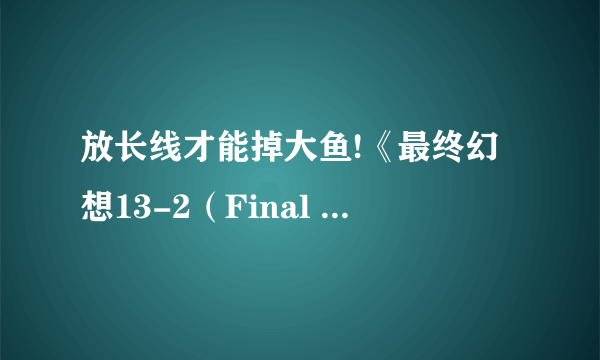 放长线才能掉大鱼!《最终幻想13-2（Final Fantasy XIII-2）》PC版含几乎全部DLC