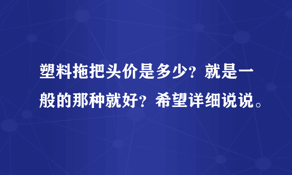 塑料拖把头价是多少？就是一般的那种就好？希望详细说说。