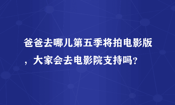 爸爸去哪儿第五季将拍电影版，大家会去电影院支持吗？