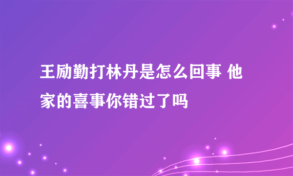 王励勤打林丹是怎么回事 他家的喜事你错过了吗