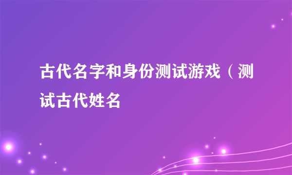 古代名字和身份测试游戏（测试古代姓名