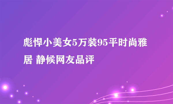 彪悍小美女5万装95平时尚雅居 静候网友品评