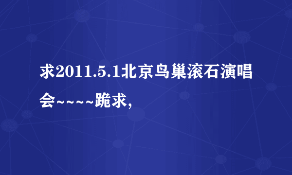 求2011.5.1北京鸟巢滚石演唱会~~~~跪求,