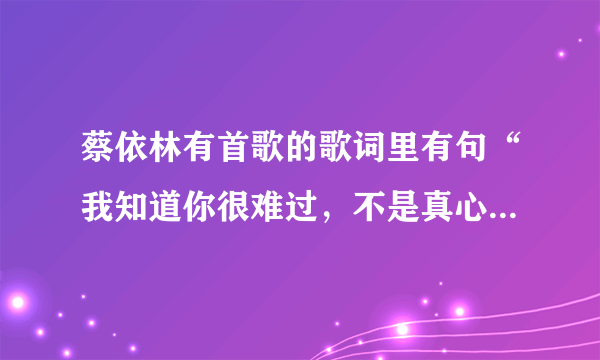 蔡依林有首歌的歌词里有句“我知道你很难过，不是真心就会有结果”，那是哪首歌？