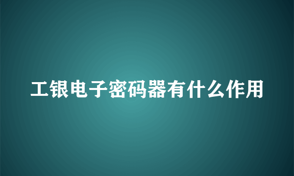 工银电子密码器有什么作用