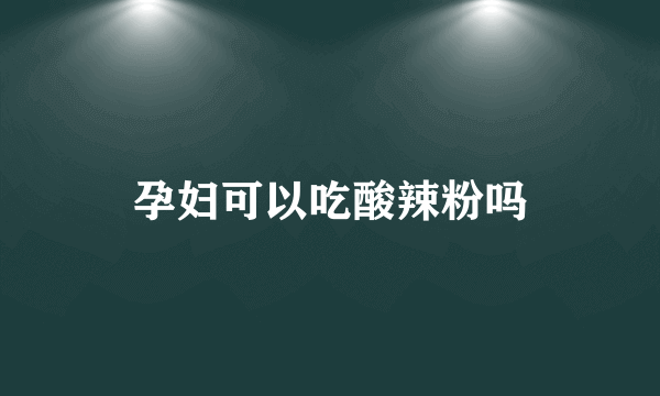 孕妇可以吃酸辣粉吗