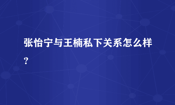 张怡宁与王楠私下关系怎么样？