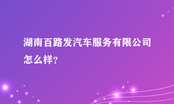 湖南百路发汽车服务有限公司怎么样？