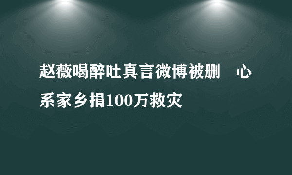 赵薇喝醉吐真言微博被删   心系家乡捐100万救灾