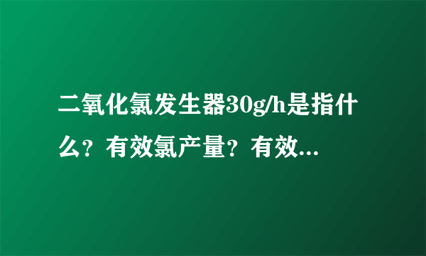 二氧化氯发生器30g/h是指什么？有效氯产量？有效氯产量是如何确定的？120m3/d的供水工程如何选型？