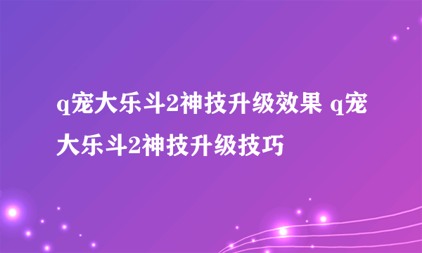 q宠大乐斗2神技升级效果 q宠大乐斗2神技升级技巧