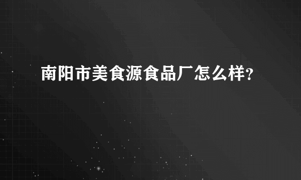 南阳市美食源食品厂怎么样？