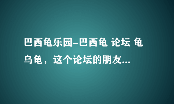 巴西龟乐园-巴西龟 论坛 龟 乌龟，这个论坛的朋友进来！？