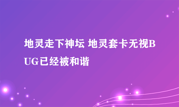 地灵走下神坛 地灵套卡无视BUG已经被和谐