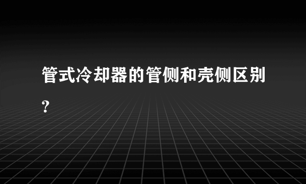 管式冷却器的管侧和壳侧区别？