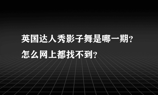 英国达人秀影子舞是哪一期？怎么网上都找不到？