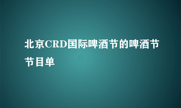 北京CRD国际啤酒节的啤酒节节目单