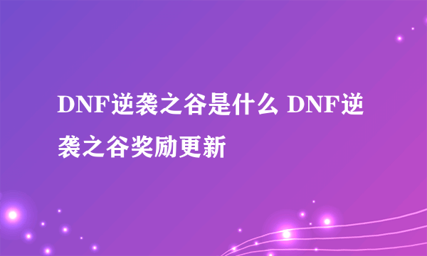 DNF逆袭之谷是什么 DNF逆袭之谷奖励更新