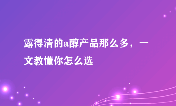 露得清的a醇产品那么多，一文教懂你怎么选