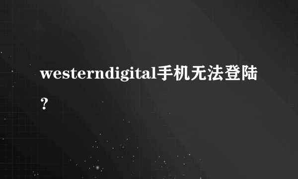 westerndigital手机无法登陆？