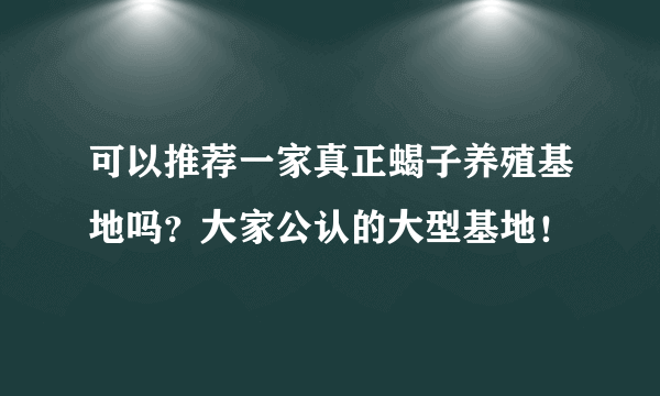 可以推荐一家真正蝎子养殖基地吗？大家公认的大型基地！