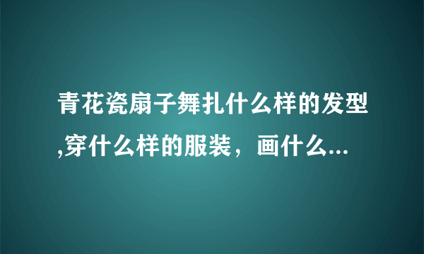 青花瓷扇子舞扎什么样的发型,穿什么样的服装，画什么样的妆（有男生，有女生）跪求！