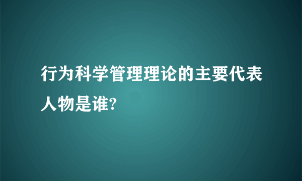 行为科学管理理论的主要代表人物是谁?