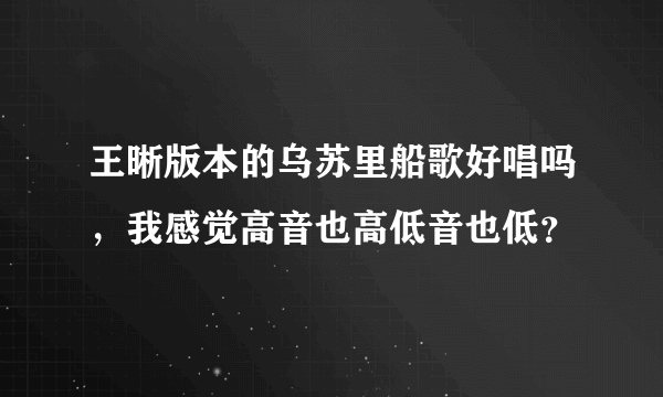 王晰版本的乌苏里船歌好唱吗，我感觉高音也高低音也低？